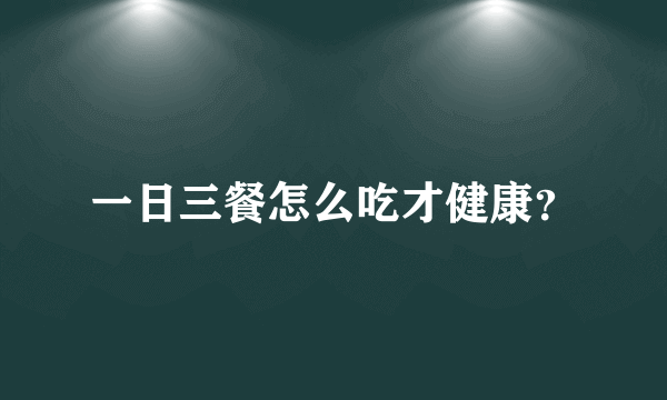 一日三餐怎么吃才健康？
