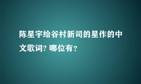陈星宇给谷村新司的星作的中文歌词? 哪位有？