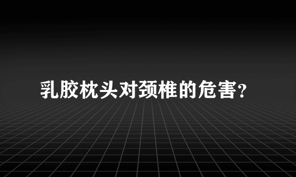 乳胶枕头对颈椎的危害？