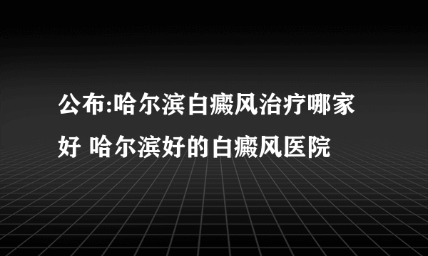 公布:哈尔滨白癜风治疗哪家好 哈尔滨好的白癜风医院