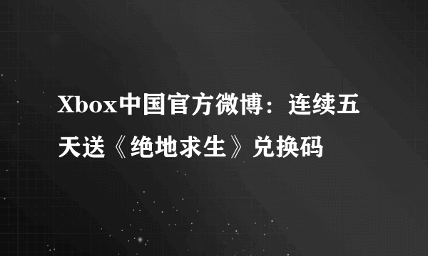 Xbox中国官方微博：连续五天送《绝地求生》兑换码