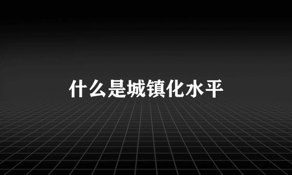 什么是城镇化水平