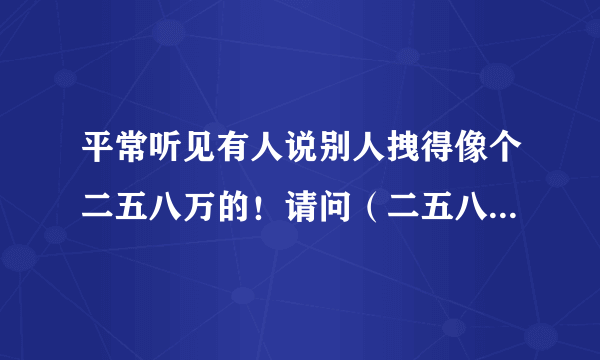 平常听见有人说别人拽得像个二五八万的！请问（二五八万）是什么意思
