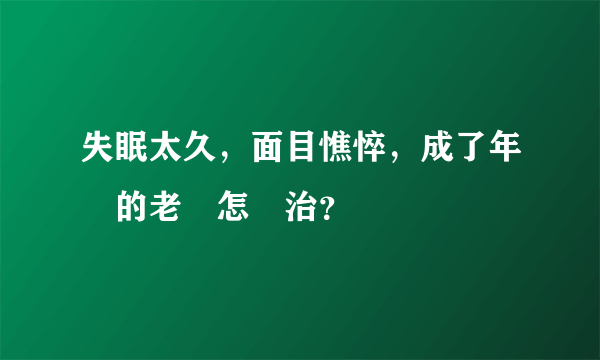 失眠太久，面目憔悴，成了年輕的老頭怎麼治？