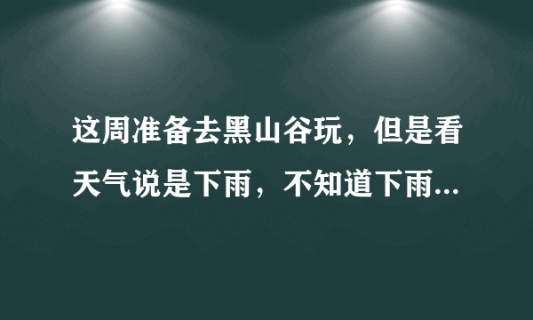 这周准备去黑山谷玩，但是看天气说是下雨，不知道下雨天去好玩不