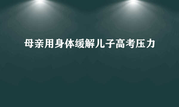 母亲用身体缓解儿子高考压力