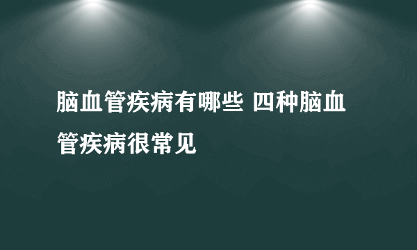 脑血管疾病有哪些 四种脑血管疾病很常见