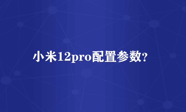 小米12pro配置参数？
