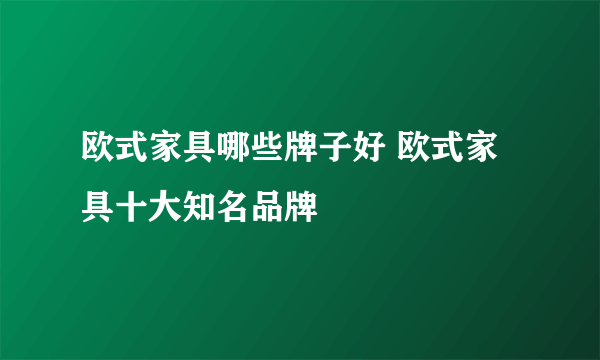 欧式家具哪些牌子好 欧式家具十大知名品牌