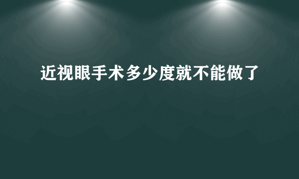 近视眼手术多少度就不能做了
