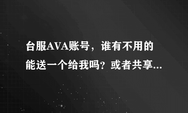 台服AVA账号，谁有不用的能送一个给我吗？或者共享号也行。