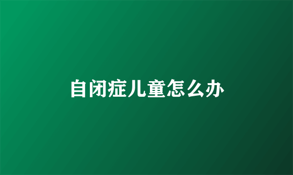 自闭症儿童怎么办