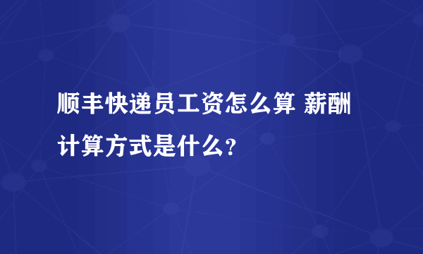 顺丰快递员工资怎么算 薪酬计算方式是什么？