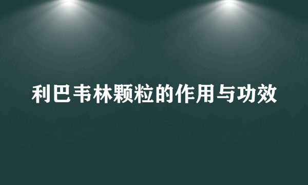利巴韦林颗粒的作用与功效