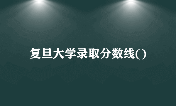 复旦大学录取分数线()