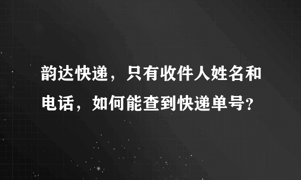 韵达快递，只有收件人姓名和电话，如何能查到快递单号？