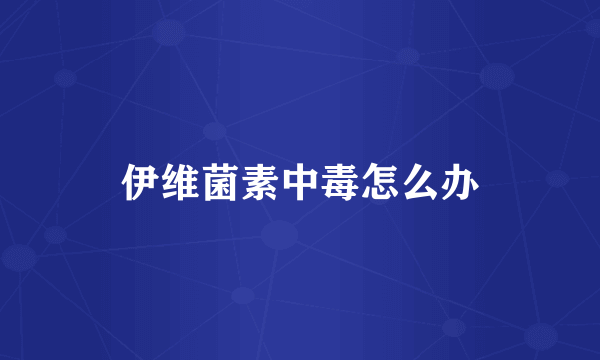伊维菌素中毒怎么办