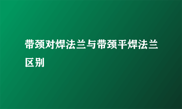 带颈对焊法兰与带颈平焊法兰区别