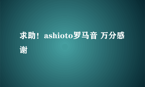 求助！ashioto罗马音 万分感谢