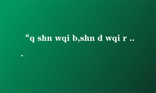 “q shn wqi b,shn d wqi r bgjf”是什么意思？