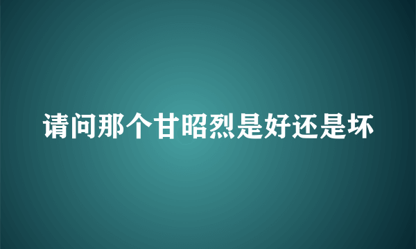 请问那个甘昭烈是好还是坏