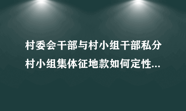 村委会干部与村小组干部私分村小组集体征地款如何定性？是贪污还是侵占？
