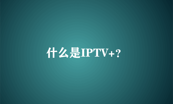 什么是IPTV+？