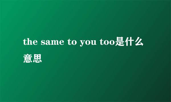 the same to you too是什么意思