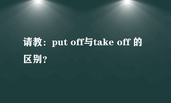 请教：put off与take off 的区别？
