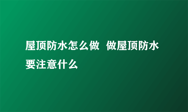 屋顶防水怎么做  做屋顶防水要注意什么