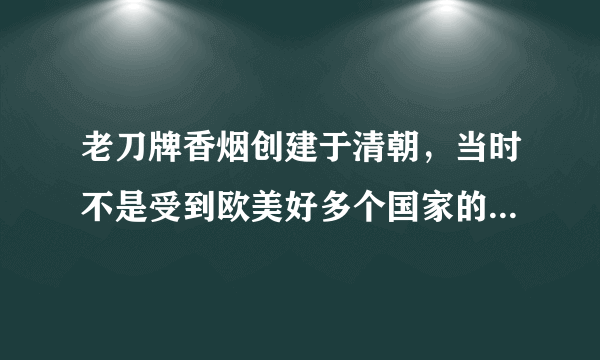 老刀牌香烟创建于清朝，当时不是受到欧美好多个国家的热爱吗，那没啥没有了呢，中国最有名的烟就是老刀牌