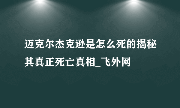迈克尔杰克逊是怎么死的揭秘其真正死亡真相_飞外网