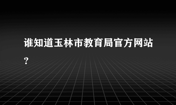 谁知道玉林市教育局官方网站？