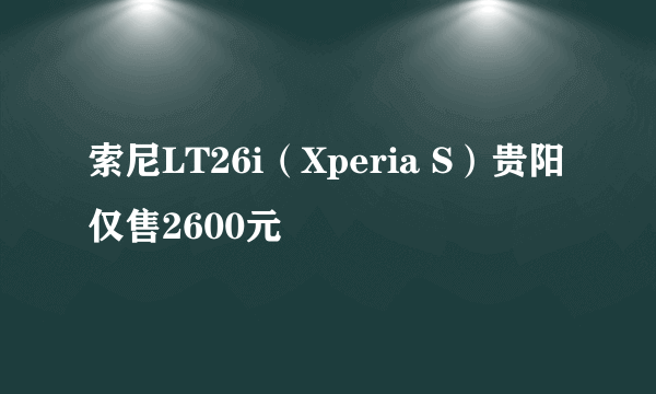 索尼LT26i（Xperia S）贵阳仅售2600元