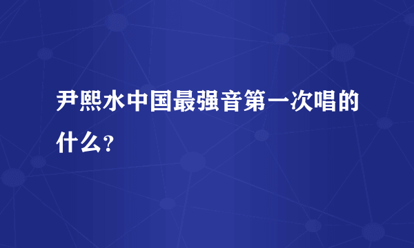 尹熙水中国最强音第一次唱的什么？