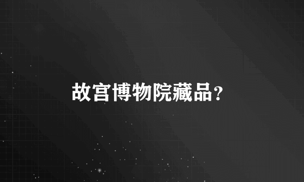 故宫博物院藏品？