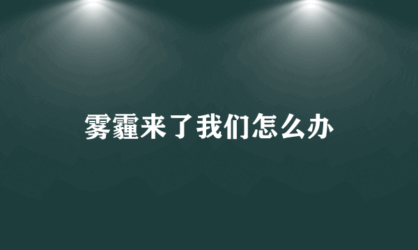 雾霾来了我们怎么办