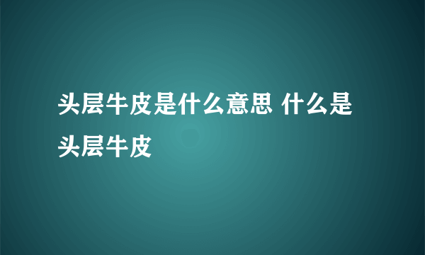 头层牛皮是什么意思 什么是头层牛皮