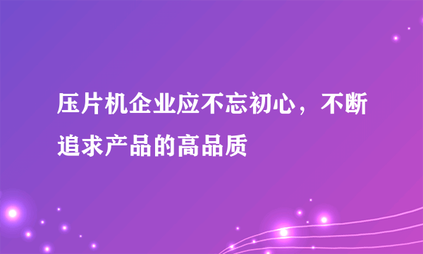 压片机企业应不忘初心，不断追求产品的高品质