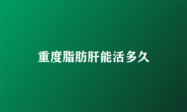 重度脂肪肝能活多久