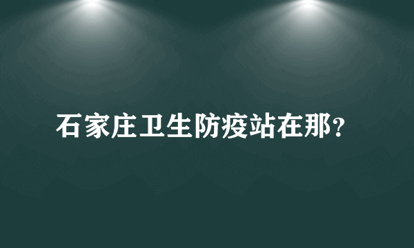 石家庄卫生防疫站在那？