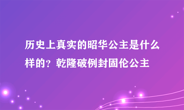 历史上真实的昭华公主是什么样的？乾隆破例封固伦公主