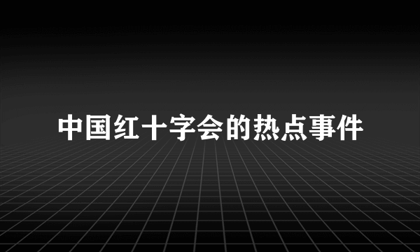 中国红十字会的热点事件