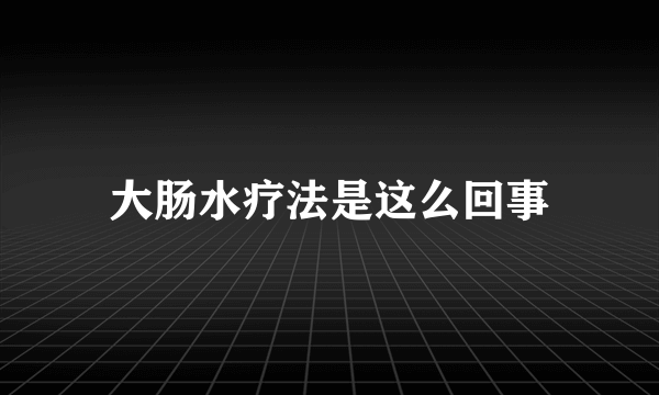 大肠水疗法是这么回事