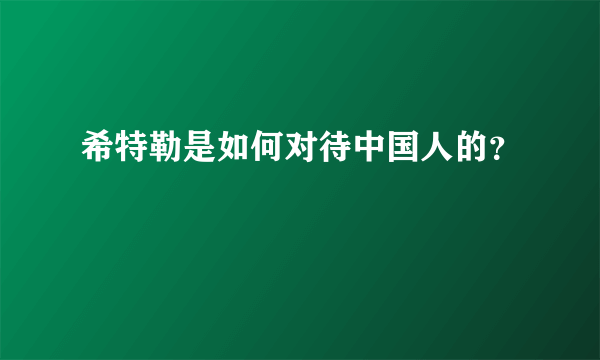 希特勒是如何对待中国人的？