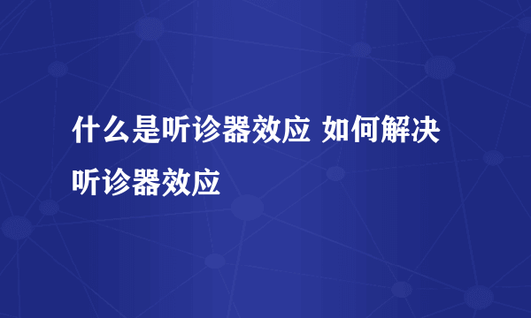 什么是听诊器效应 如何解决听诊器效应