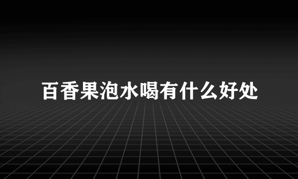 百香果泡水喝有什么好处