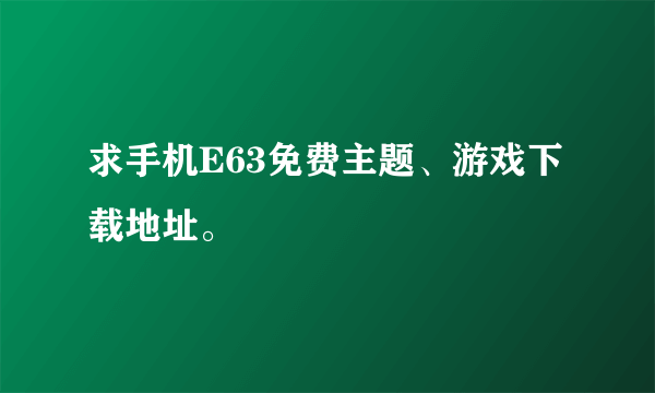 求手机E63免费主题、游戏下载地址。