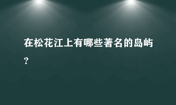 在松花江上有哪些著名的岛屿？