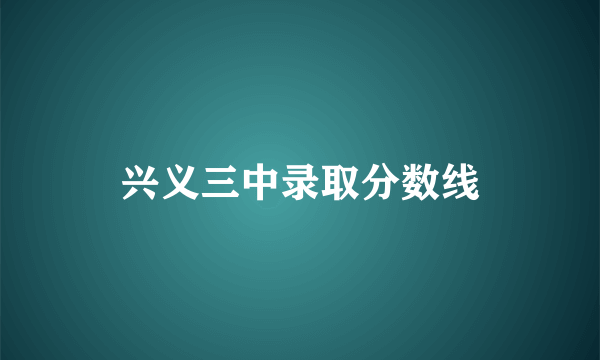 兴义三中录取分数线